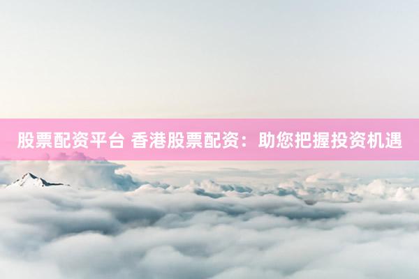 股票配资平台 香港股票配资：助您把握投资机遇