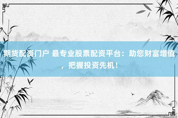 期货配资门户 最专业股票配资平台：助您财富增值，把握投资先机！