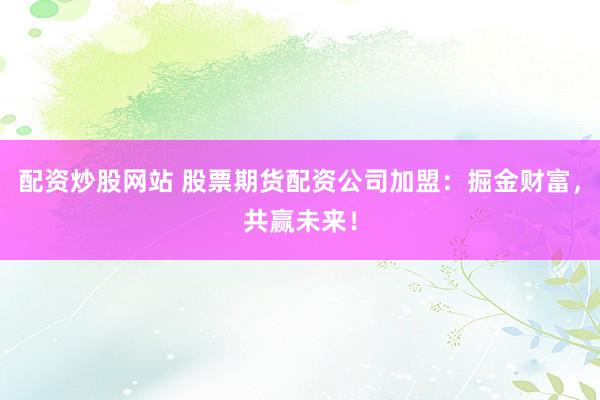 配资炒股网站 股票期货配资公司加盟：掘金财富，共赢未来！