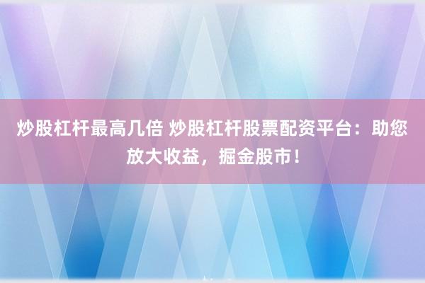 炒股杠杆最高几倍 炒股杠杆股票配资平台：助您放大收益，掘金股市！