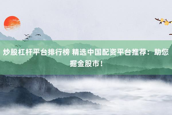 炒股杠杆平台排行榜 精选中国配资平台推荐：助您掘金股市！