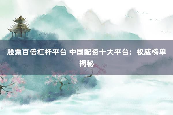 股票百倍杠杆平台 中国配资十大平台：权威榜单揭秘