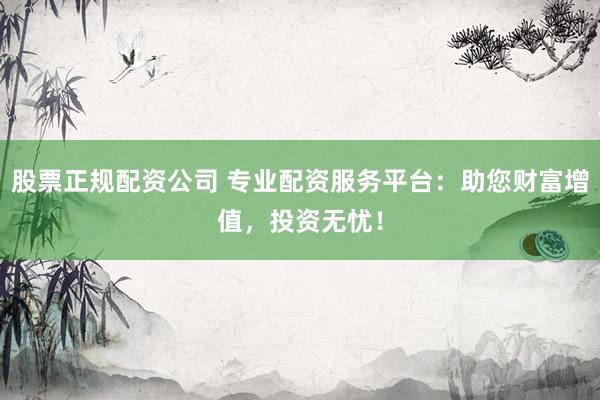 股票正规配资公司 专业配资服务平台：助您财富增值，投资无忧！