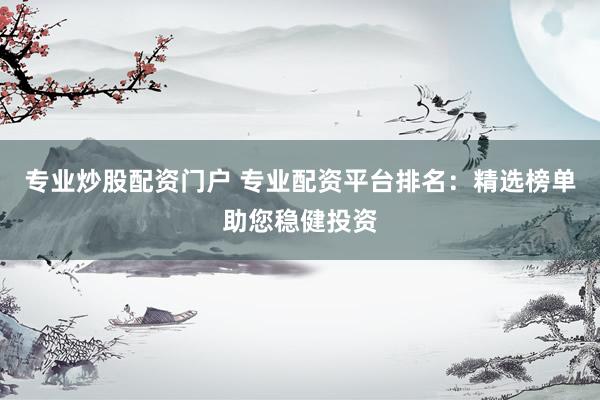 专业炒股配资门户 专业配资平台排名：精选榜单助您稳健投资