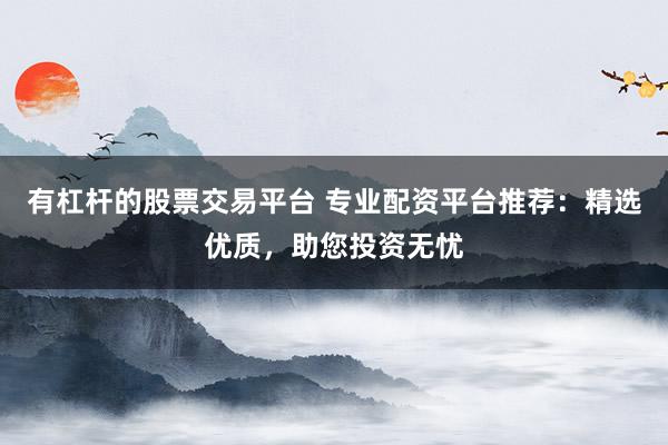 有杠杆的股票交易平台 专业配资平台推荐：精选优质，助您投资无忧