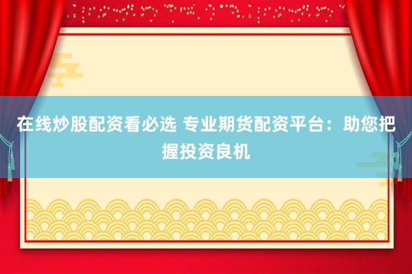 在线炒股配资看必选 专业期货配资平台：助您把握投资良机