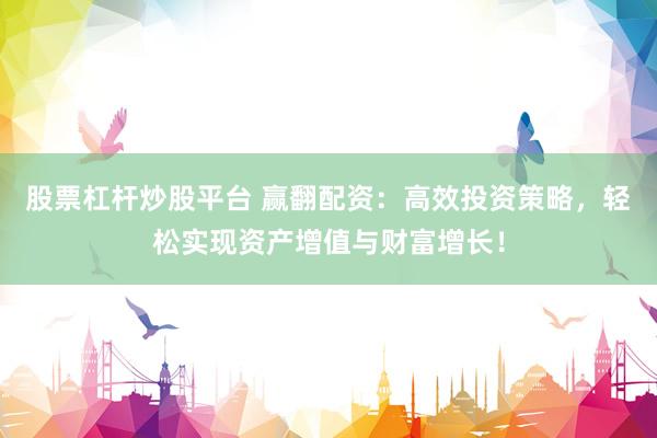 股票杠杆炒股平台 赢翻配资：高效投资策略，轻松实现资产增值与财富增长！
