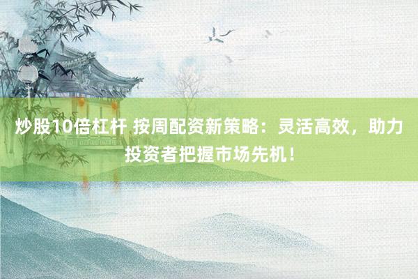 炒股10倍杠杆 按周配资新策略：灵活高效，助力投资者把握市场先机！