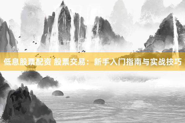 低息股票配资 股票交易：新手入门指南与实战技巧