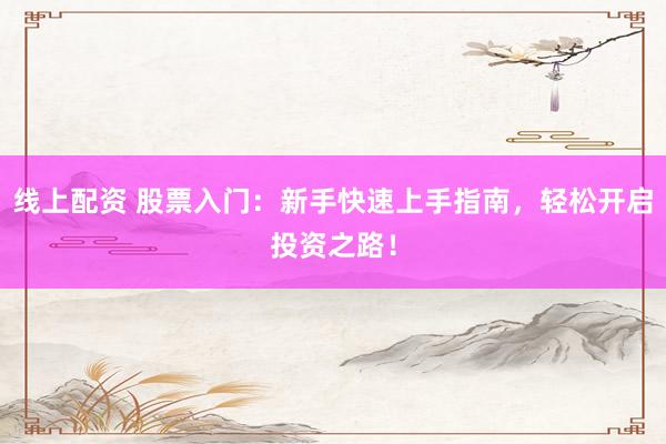 线上配资 股票入门：新手快速上手指南，轻松开启投资之路！