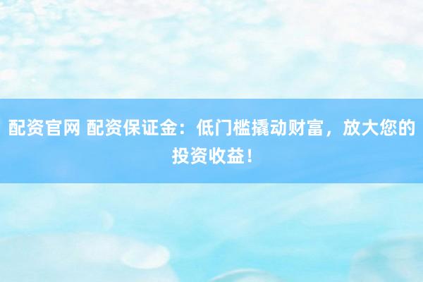 配资官网 配资保证金：低门槛撬动财富，放大您的投资收益！