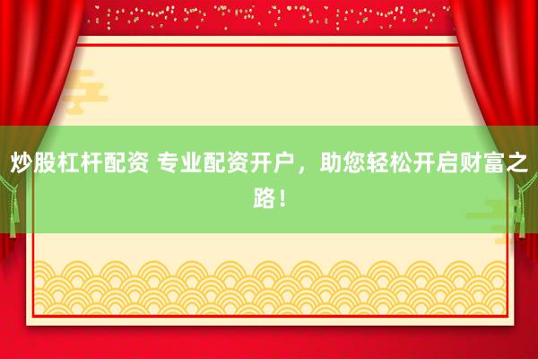 炒股杠杆配资 专业配资开户，助您轻松开启财富之路！