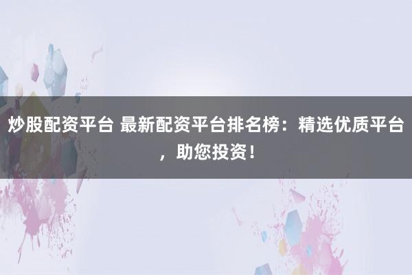 炒股配资平台 最新配资平台排名榜：精选优质平台，助您投资！