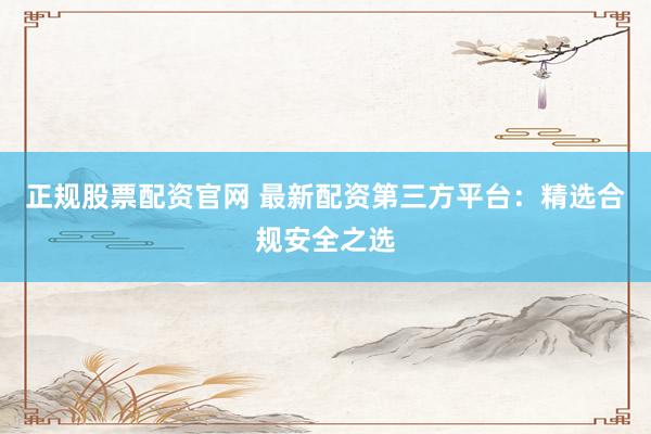 正规股票配资官网 最新配资第三方平台：精选合规安全之选