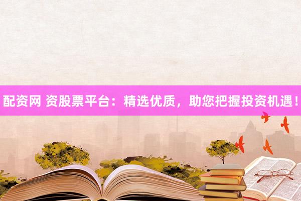 配资网 资股票平台：精选优质，助您把握投资机遇！
