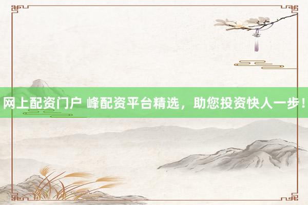 网上配资门户 峰配资平台精选，助您投资快人一步！