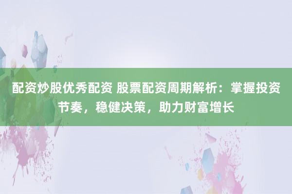 配资炒股优秀配资 股票配资周期解析：掌握投资节奏，稳健决策，助力财富增长