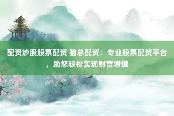 配资炒股股票配资 猫总配资：专业股票配资平台，助您轻松实现财富增值