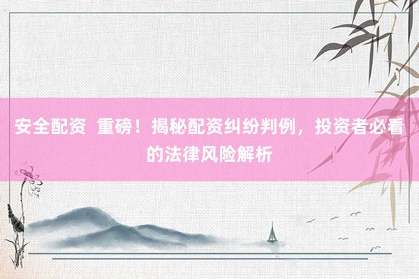 安全配资  重磅！揭秘配资纠纷判例，投资者必看的法律风险解析