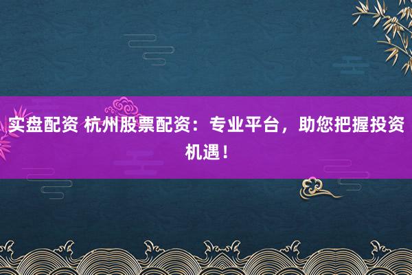 实盘配资 杭州股票配资：专业平台，助您把握投资机遇！