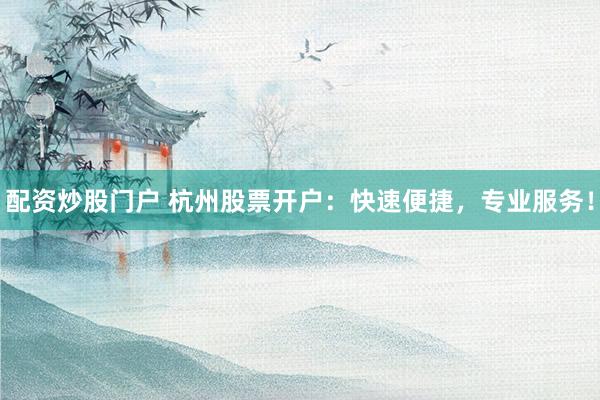 配资炒股门户 杭州股票开户：快速便捷，专业服务！