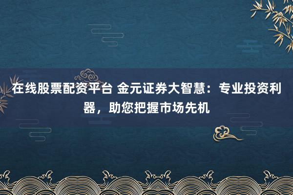 在线股票配资平台 金元证券大智慧：专业投资利器，助您把握市场先机