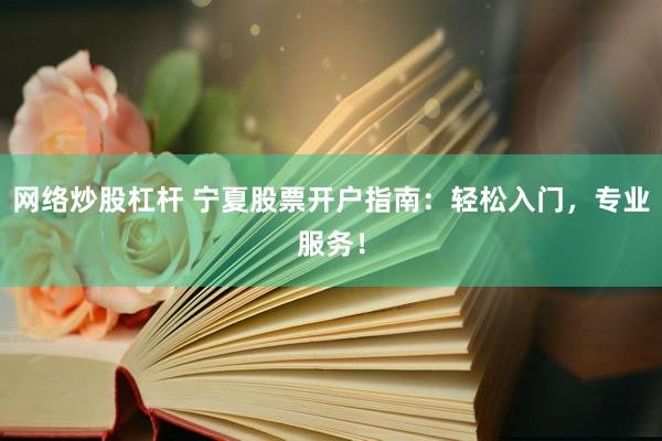 网络炒股杠杆 宁夏股票开户指南：轻松入门，专业服务！
