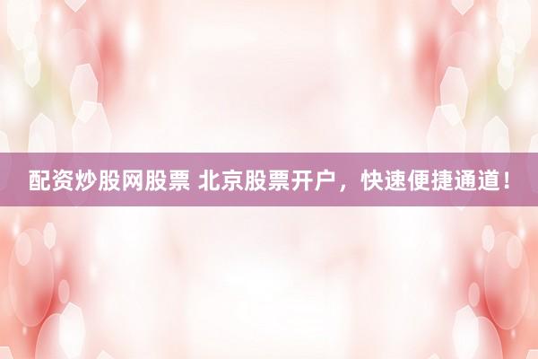 配资炒股网股票 北京股票开户，快速便捷通道！