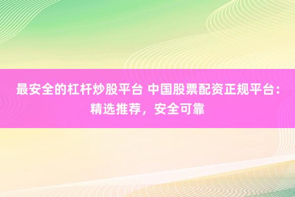最安全的杠杆炒股平台 中国股票配资正规平台：精选推荐，安全可靠