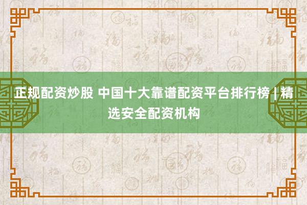 正规配资炒股 中国十大靠谱配资平台排行榜 | 精选安全配资机构