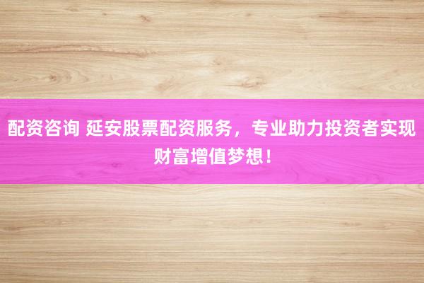 配资咨询 延安股票配资服务，专业助力投资者实现财富增值梦想！