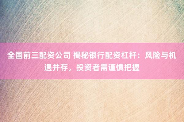 全国前三配资公司 揭秘银行配资杠杆：风险与机遇并存，投资者需谨慎把握