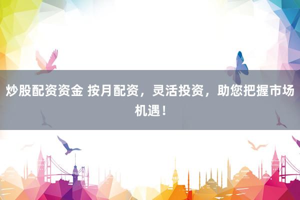 炒股配资资金 按月配资，灵活投资，助您把握市场机遇！