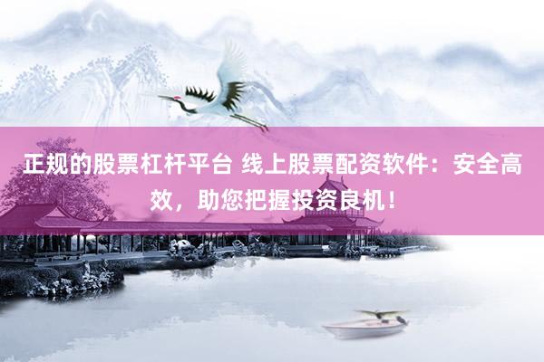 正规的股票杠杆平台 线上股票配资软件：安全高效，助您把握投资良机！
