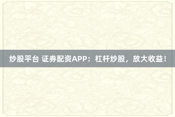 炒股平台 证券配资APP：杠杆炒股，放大收益！