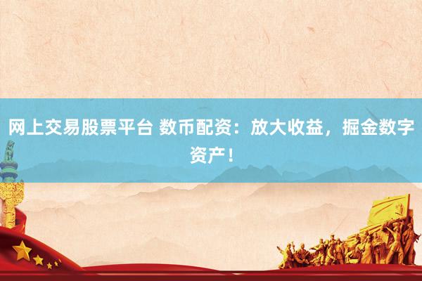 网上交易股票平台 数币配资：放大收益，掘金数字资产！