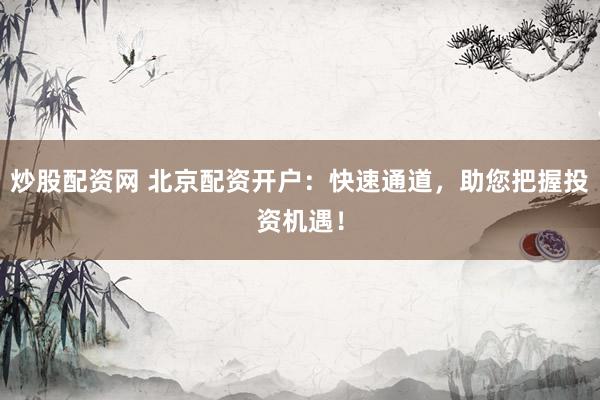 炒股配资网 北京配资开户：快速通道，助您把握投资机遇！