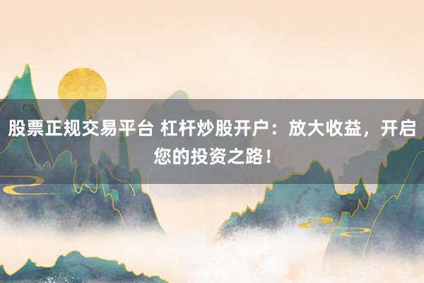 股票正规交易平台 杠杆炒股开户：放大收益，开启您的投资之路！