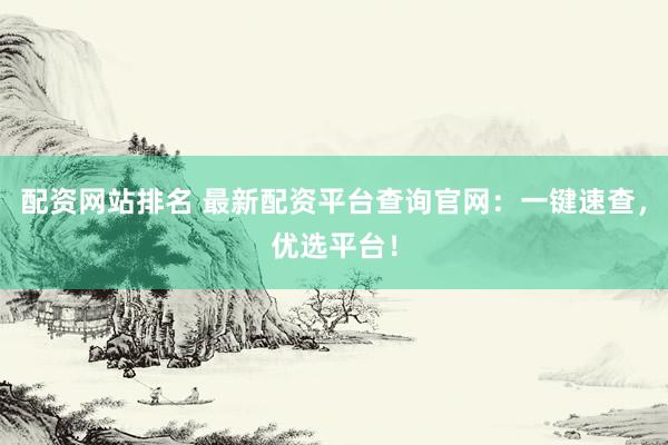 配资网站排名 最新配资平台查询官网：一键速查，优选平台！