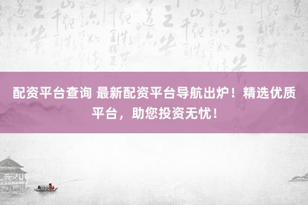 配资平台查询 最新配资平台导航出炉！精选优质平台，助您投资无忧！