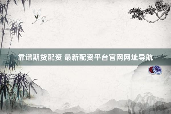 靠谱期货配资 最新配资平台官网网址导航