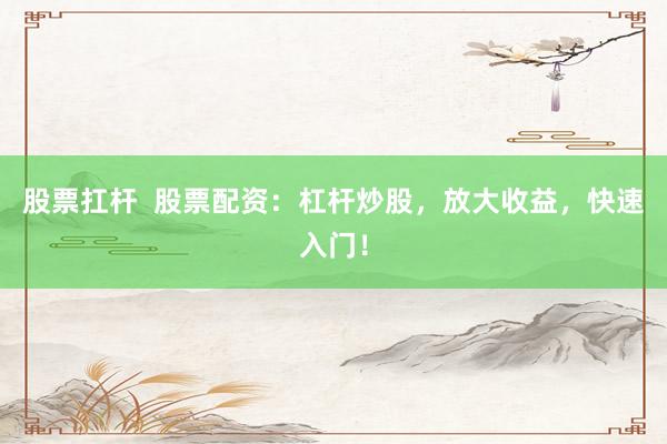 股票扛杆  股票配资：杠杆炒股，放大收益，快速入门！