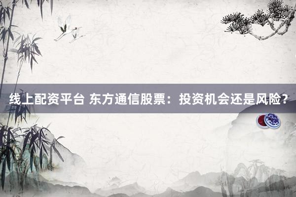 线上配资平台 东方通信股票：投资机会还是风险？