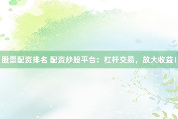 股票配资排名 配资炒股平台：杠杆交易，放大收益！