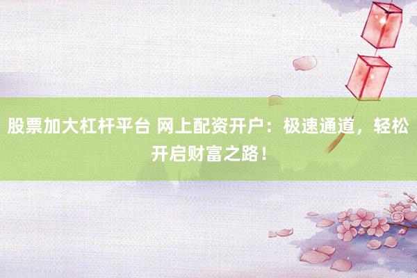 股票加大杠杆平台 网上配资开户：极速通道，轻松开启财富之路！