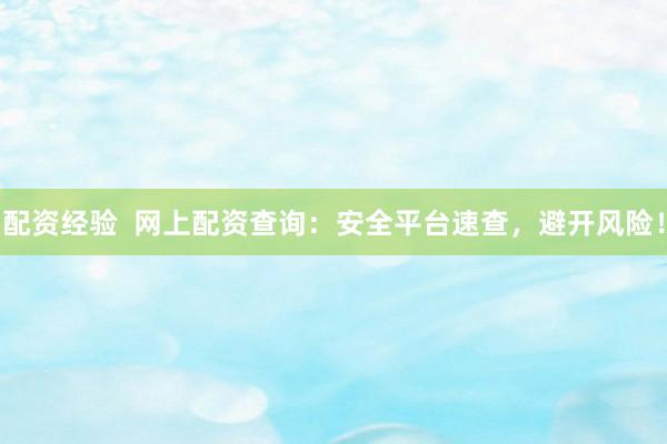 配资经验  网上配资查询：安全平台速查，避开风险！