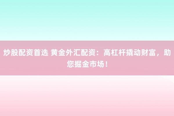 炒股配资首选 黄金外汇配资：高杠杆撬动财富，助您掘金市场！