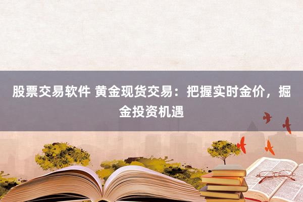 股票交易软件 黄金现货交易：把握实时金价，掘金投资机遇