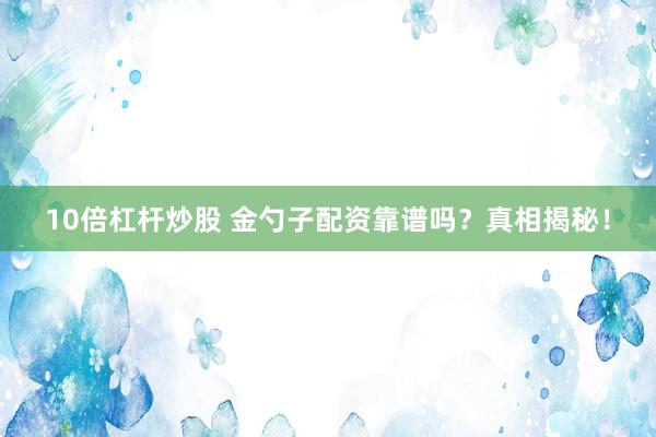 10倍杠杆炒股 金勺子配资靠谱吗？真相揭秘！