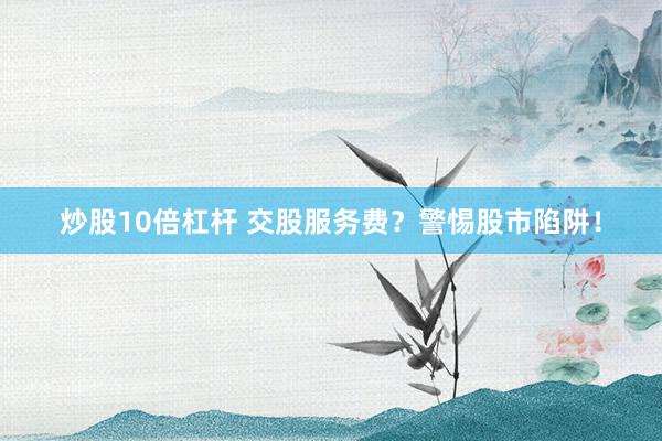 炒股10倍杠杆 交股服务费？警惕股市陷阱！